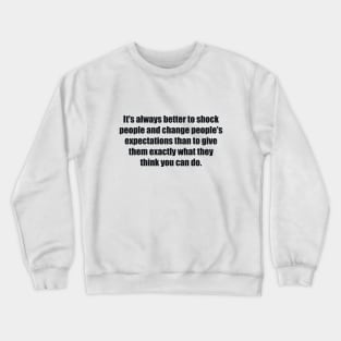 It's always better to shock people and change people's expectations than to give them exactly what they think you can do. Crewneck Sweatshirt